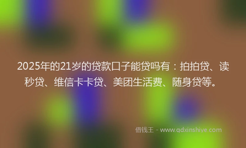 2025年的21岁的贷款口子能贷吗有：拍拍贷、读秒贷、维信卡卡贷、美团生活费、随身贷等。