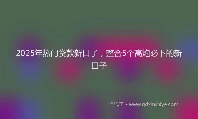 2025年热门贷款新口子，整合5个高炮必下的新口子