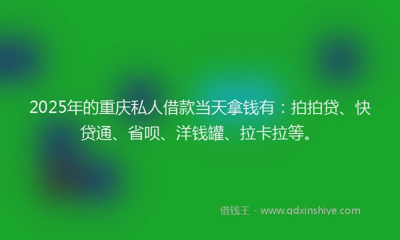 2025年的重庆私人借款当天拿钱有：拍拍贷、快贷通、省呗、洋钱罐、拉卡拉等。