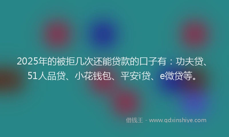 2025年的被拒几次还能贷款的口子有：功夫贷、51人品贷、小花钱包、平安i贷、e微贷等。
