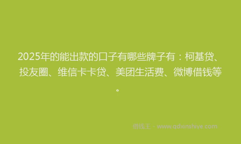 2025年的能出款的口子有哪些牌子有：柯基贷、投友圈、维信卡卡贷、美团生活费、微博借钱等。