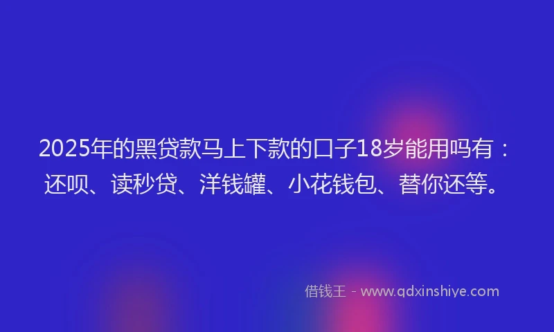 2025年的黑贷款马上下款的口子18岁能用吗有：还呗、读秒贷、洋钱罐、小花钱包、替你还等。