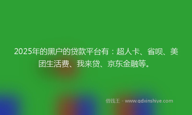 2025年的黑户的贷款平台有：超人卡、省呗、美团生活费、我来贷、京东金融等。