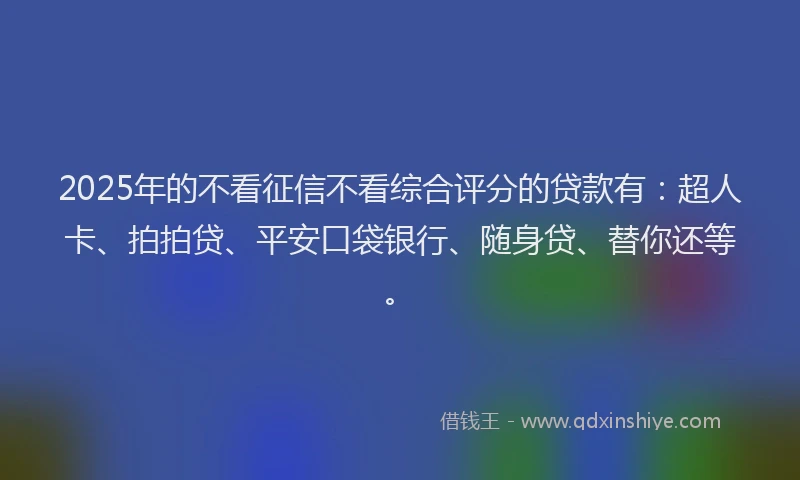 2025年的不看征信不看综合评分的贷款有：超人卡、拍拍贷、平安口袋银行、随身贷、替你还等。