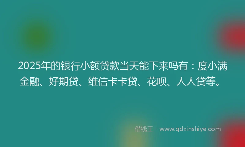 2025年的银行小额贷款当天能下来吗有：度小满金融、好期贷、维信卡卡贷、花呗、人人贷等。