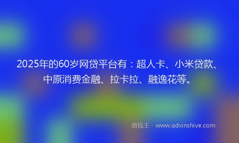 2025年的60岁网贷平台有：超人卡、小米贷款、中原消费金融、拉卡拉、融逸花等。