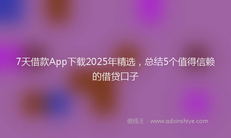7天借款App下载2025年精选，总结5个值得信赖的借贷口子