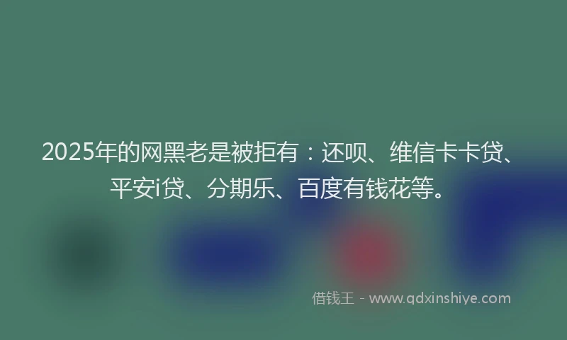 2025年的网黑老是被拒有：还呗、维信卡卡贷、平安i贷、分期乐、百度有钱花等。