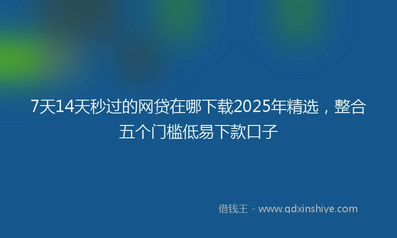7天14天秒过的网贷在哪下载2025年精选，整合五个门槛低易下款口子