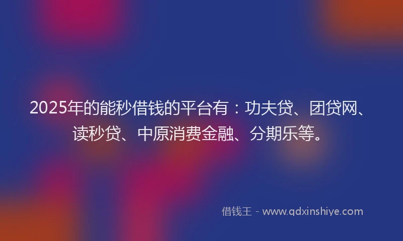 2025年的能秒借钱的平台有：功夫贷、团贷网、读秒贷、中原消费金融、分期乐等。