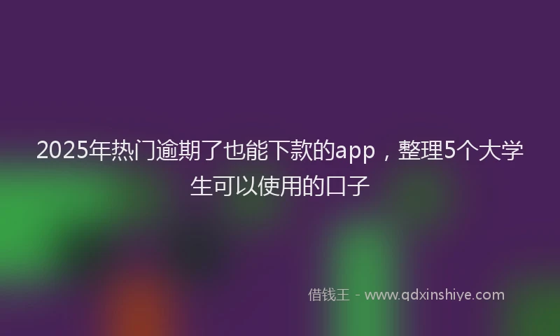 2025年热门逾期了也能下款的app，整理5个大学生可以使用的口子