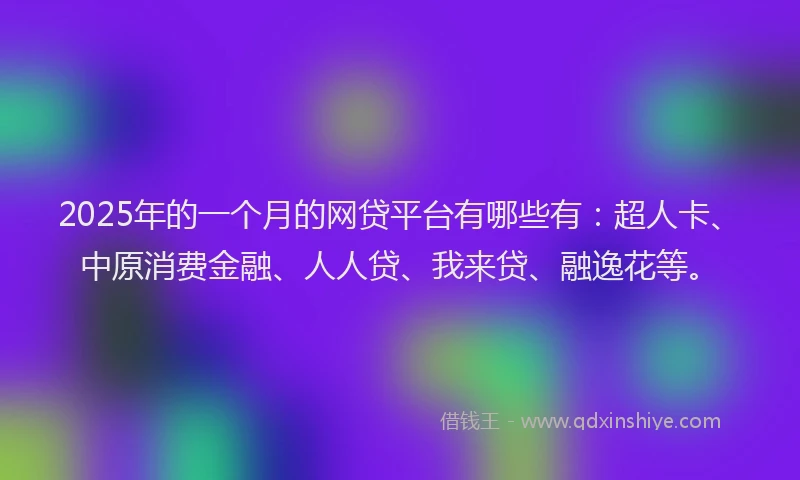 2025年的一个月的网贷平台有哪些有：超人卡、中原消费金融、人人贷、我来贷、融逸花等。