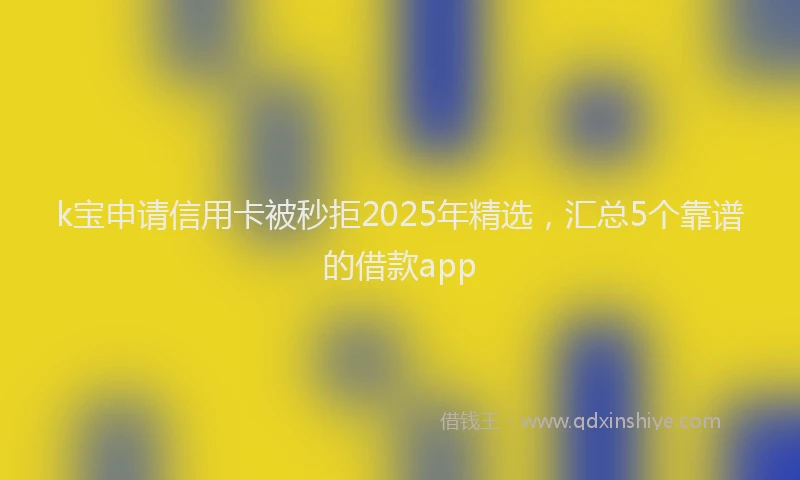k宝申请信用卡被秒拒2025年精选，汇总5个靠谱的借款app
