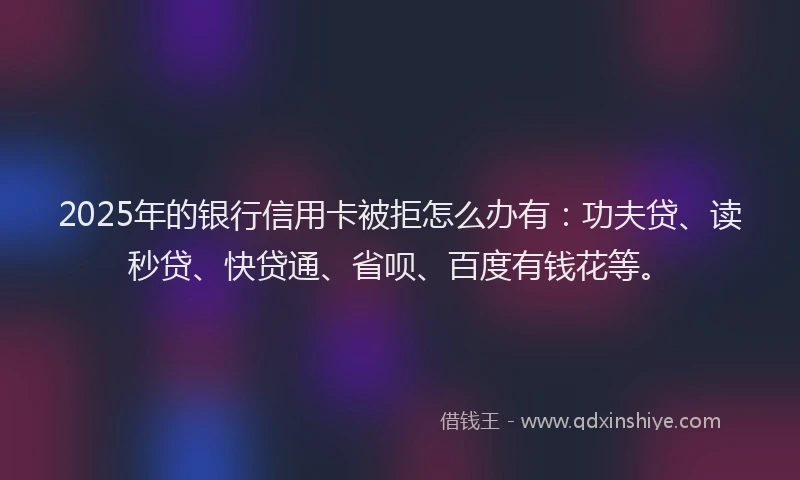 2025年的银行信用卡被拒怎么办有：功夫贷、读秒贷、快贷通、省呗、百度有钱花等。