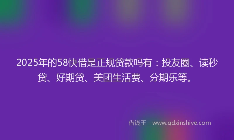 2025年的58快借是正规贷款吗有：投友圈、读秒贷、好期贷、美团生活费、分期乐等。