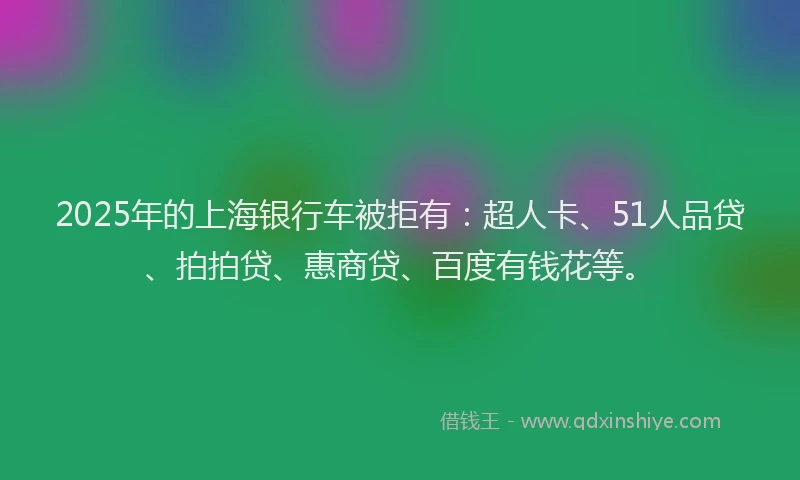 2025年的上海银行车被拒有：超人卡、51人品贷、拍拍贷、惠商贷、百度有钱花等。