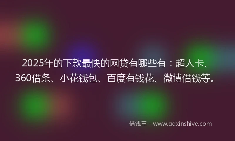 2025年的下款最快的网贷有哪些有：超人卡、360借条、小花钱包、百度有钱花、微博借钱等。