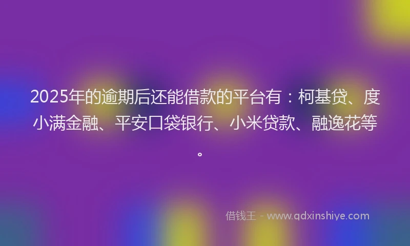 2025年的逾期后还能借款的平台有：柯基贷、度小满金融、平安口袋银行、小米贷款、融逸花等。