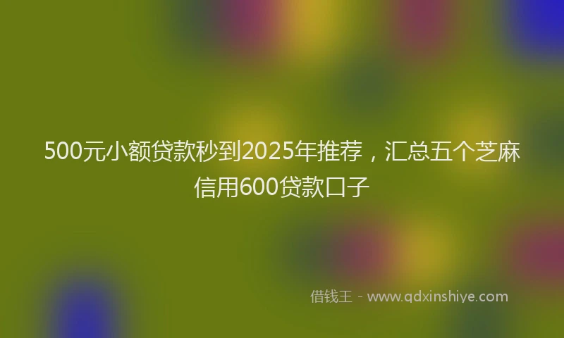 500元小额贷款秒到2025年推荐，汇总五个芝麻信用600贷款口子