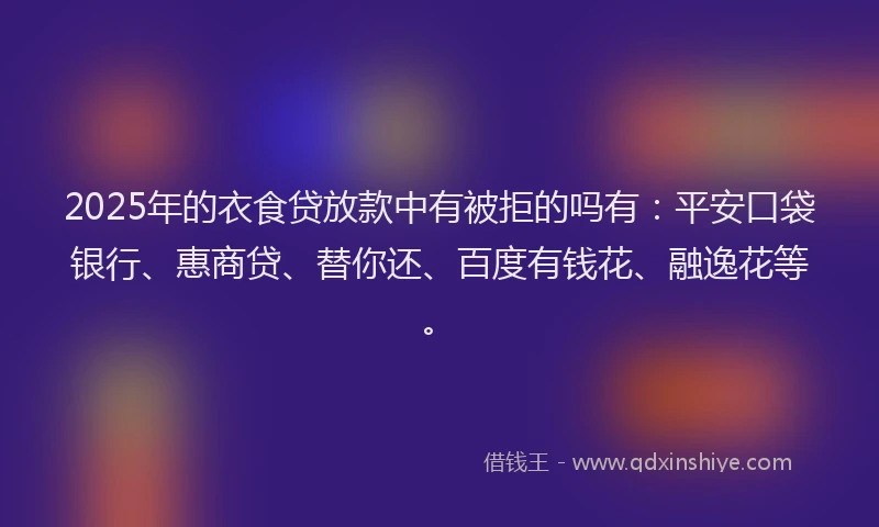 2025年的衣食贷放款中有被拒的吗有：平安口袋银行、惠商贷、替你还、百度有钱花、融逸花等。