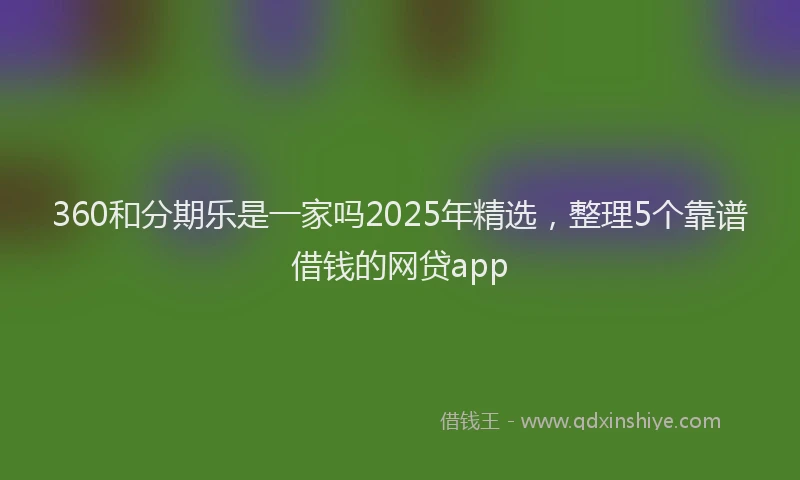 360和分期乐是一家吗2025年精选，整理5个靠谱借钱的网贷app