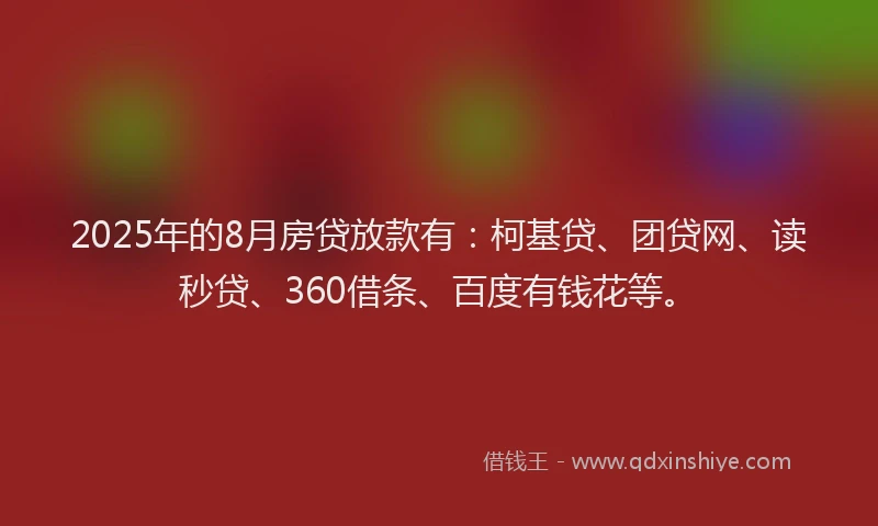2025年的8月房贷放款有：柯基贷、团贷网、读秒贷、360借条、百度有钱花等。