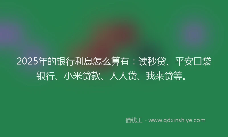 2025年的银行利息怎么算有：读秒贷、平安口袋银行、小米贷款、人人贷、我来贷等。