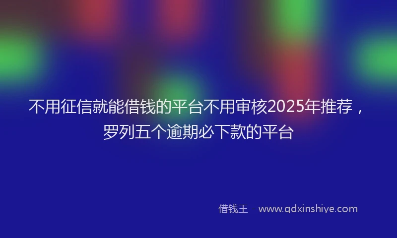 不用征信就能借钱的平台不用审核2025年推荐，罗列五个逾期必下款的平台