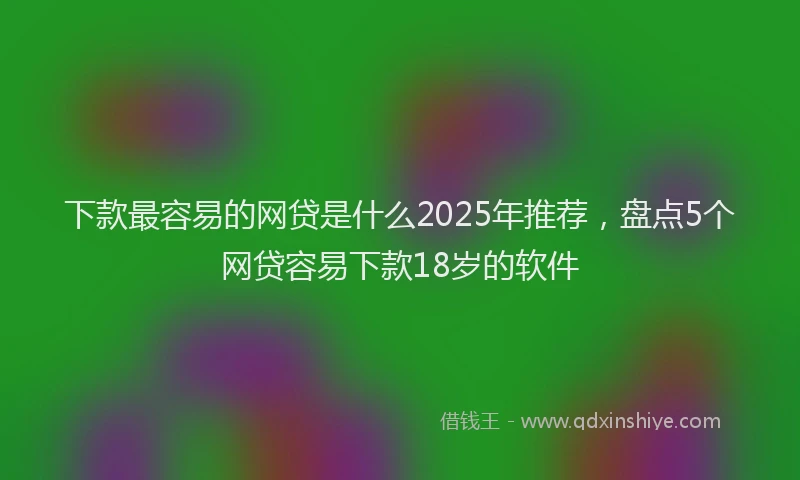 下款最容易的网贷是什么2025年推荐，盘点5个网贷容易下款18岁的软件