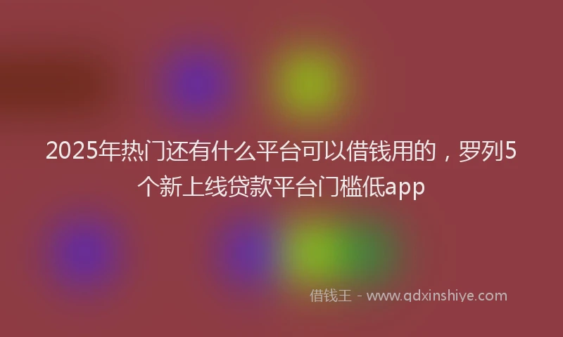 2025年热门还有什么平台可以借钱用的，罗列5个新上线贷款平台门槛低app