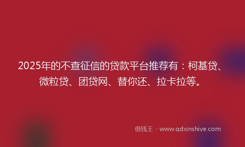2025年的不查征信的贷款平台推荐有：柯基贷、微粒贷、团贷网、替你还、拉卡拉等。