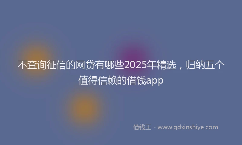 不查询征信的网贷有哪些2025年精选，归纳五个值得信赖的借钱app