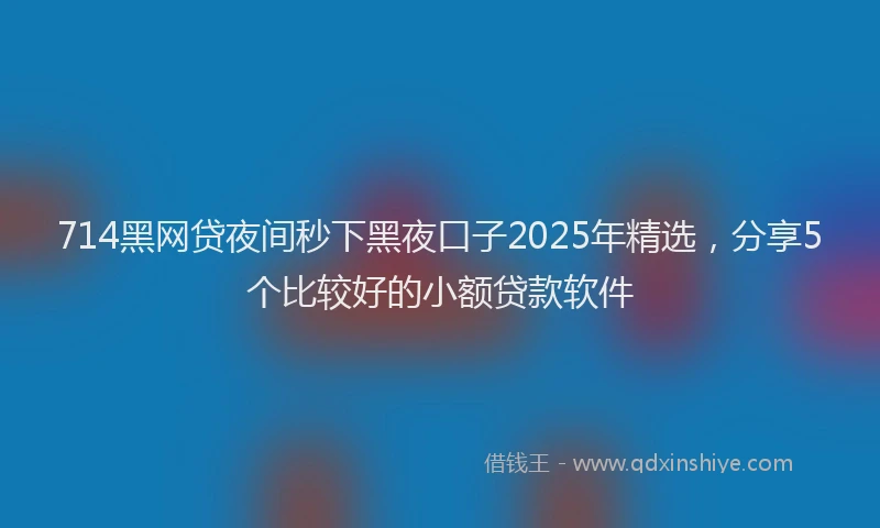 714黑网贷夜间秒下黑夜口子2025年精选，分享5个比较好的小额贷款软件