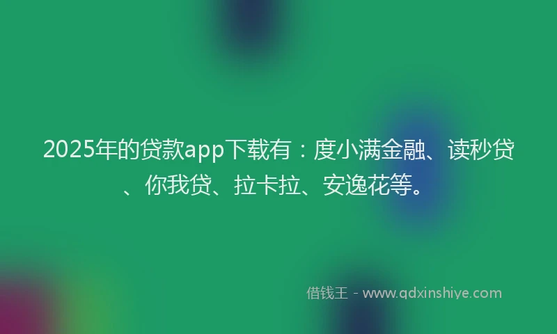 2025年的贷款app下载有：度小满金融、读秒贷、你我贷、拉卡拉、安逸花等。
