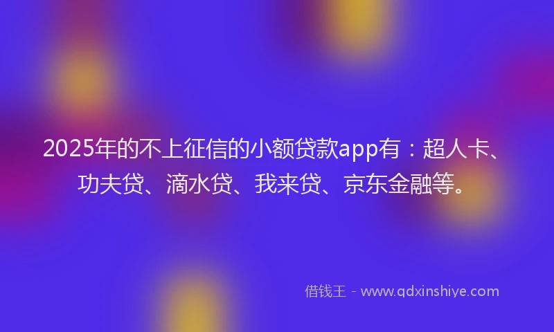 2025年的不上征信的小额贷款app有：超人卡、功夫贷、滴水贷、我来贷、京东金融等。