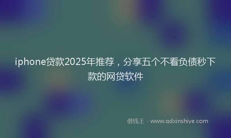 iphone贷款2025年推荐，分享五个不看负债秒下款的网贷软件