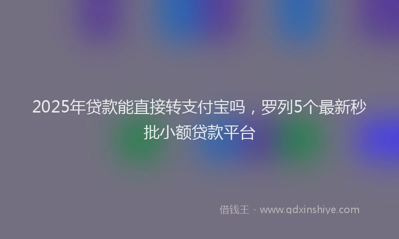 2025年贷款能直接转支付宝吗，罗列5个最新秒批小额贷款平台