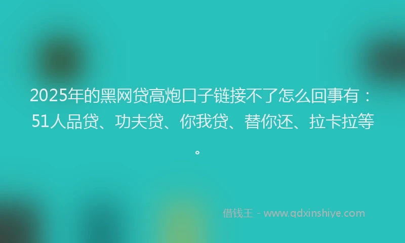 2025年的黑网贷高炮口子链接不了怎么回事有：51人品贷、功夫贷、你我贷、替你还、拉卡拉等。
