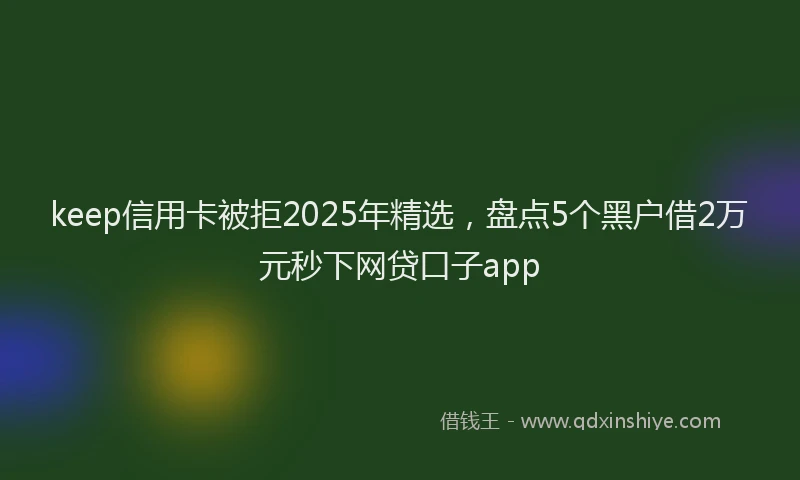 keep信用卡被拒2025年精选，盘点5个黑户借2万元秒下网贷口子app
