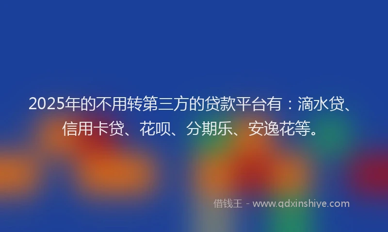 2025年的不用转第三方的贷款平台有：滴水贷、信用卡贷、花呗、分期乐、安逸花等。