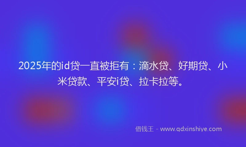 2025年的id贷一直被拒有：滴水贷、好期贷、小米贷款、平安i贷、拉卡拉等。