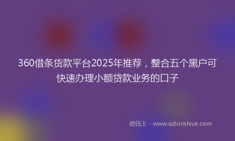 360借条货款平台2025年推荐，整合五个黑户可快速办理小额贷款业务的口子