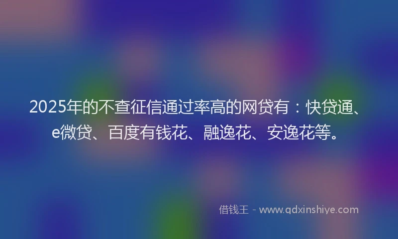 2025年的不查征信通过率高的网贷有：快贷通、e微贷、百度有钱花、融逸花、安逸花等。