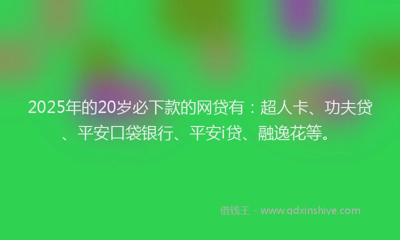 2025年的20岁必下款的网贷有：超人卡、功夫贷、平安口袋银行、平安i贷、融逸花等。