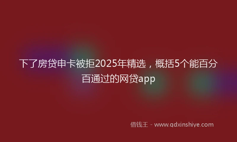 下了房贷申卡被拒2025年精选，概括5个能百分百通过的网贷app