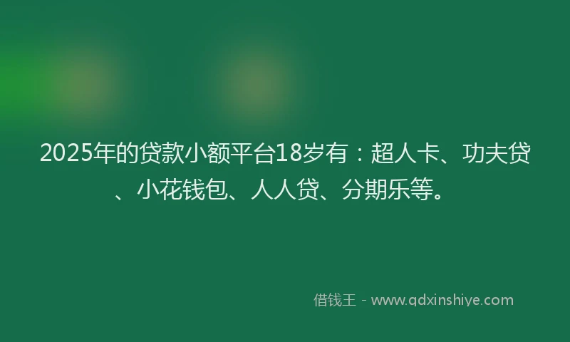 2025年的贷款小额平台18岁有：超人卡、功夫贷、小花钱包、人人贷、分期乐等。