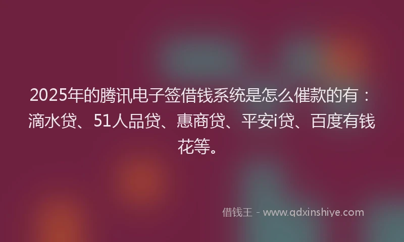 2025年的腾讯电子签借钱系统是怎么催款的有：滴水贷、51人品贷、惠商贷、平安i贷、百度有钱花等。