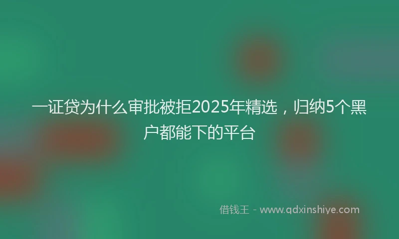 一证贷为什么审批被拒2025年精选，归纳5个黑户都能下的平台