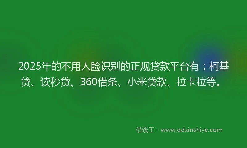 2025年的不用人脸识别的正规贷款平台有：柯基贷、读秒贷、360借条、小米贷款、拉卡拉等。