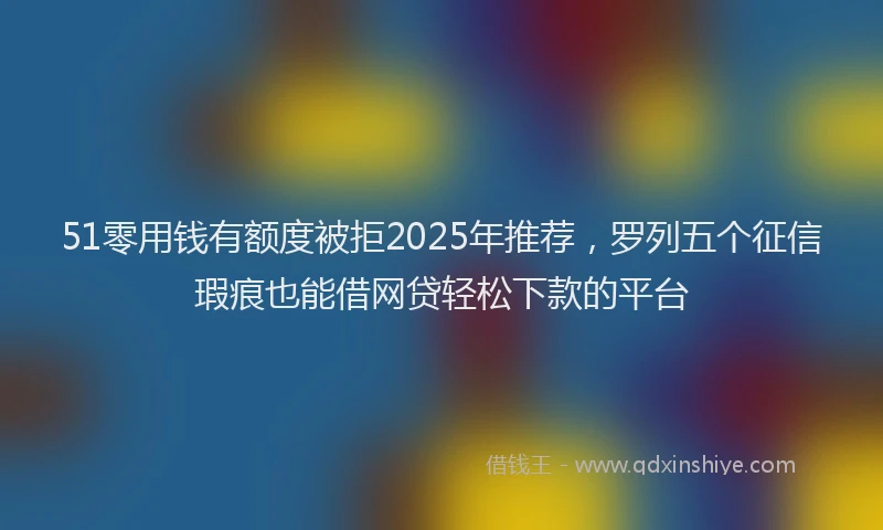 51零用钱有额度被拒2025年推荐，罗列五个征信瑕疵也能借网贷轻松下款的平台